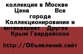 коллекция в Москве  › Цена ­ 65 000 - Все города Коллекционирование и антиквариат » Другое   . Крым,Гвардейское